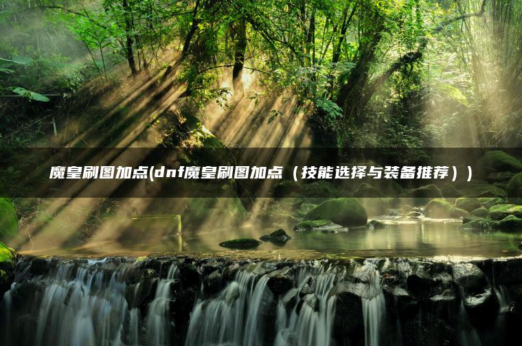 魔皇刷图加点(dnf魔皇刷图加点（技能选择与装备推荐）)