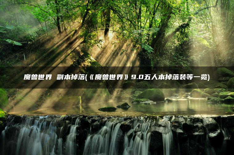 魔兽世界 副本掉落(《魔兽世界》9.0五人本掉落装等一览)