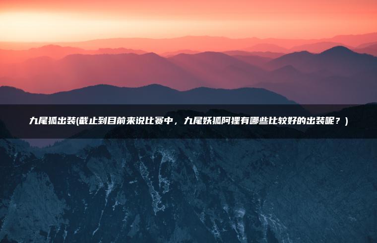 九尾狐出装(截止到目前来说比赛中，九尾妖狐阿狸有哪些比较好的出装呢？)