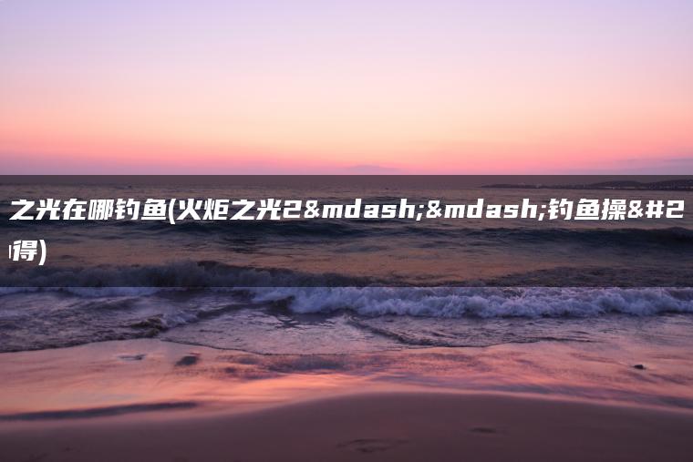 火炬之光在哪钓鱼(火炬之光2——钓鱼操作心得)