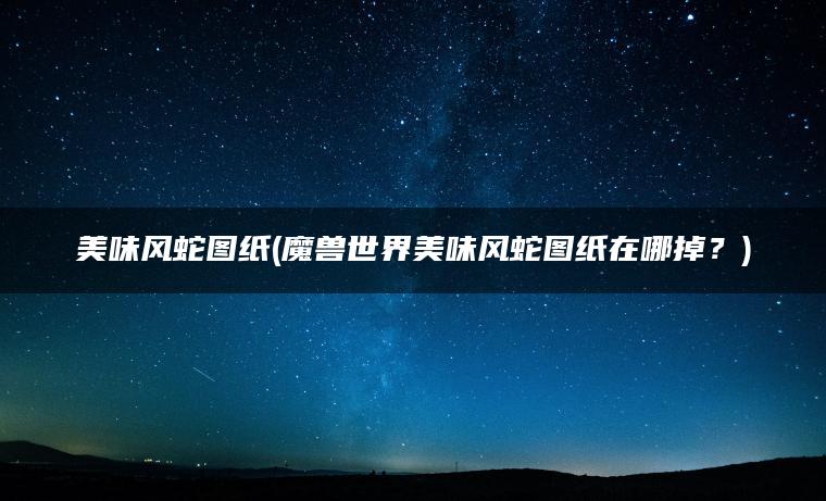 美味风蛇图纸(魔兽世界美味风蛇图纸在哪掉？)