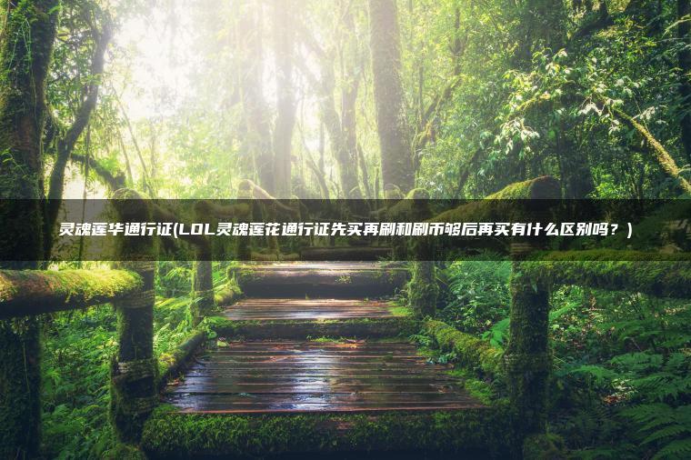 灵魂莲华通行证(LOL灵魂莲花通行证先买再刷和刷币够后再买有什么区别吗？)