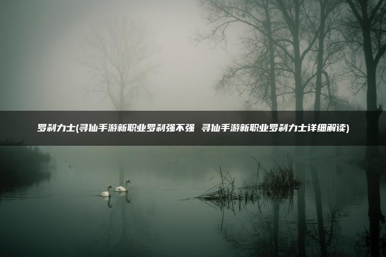 罗刹力士(寻仙手游新职业罗刹强不强 寻仙手游新职业罗刹力士详细解读)
