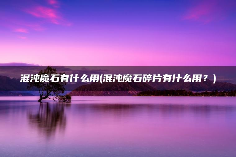 混沌魔石有什么用(混沌魔石碎片有什么用？)