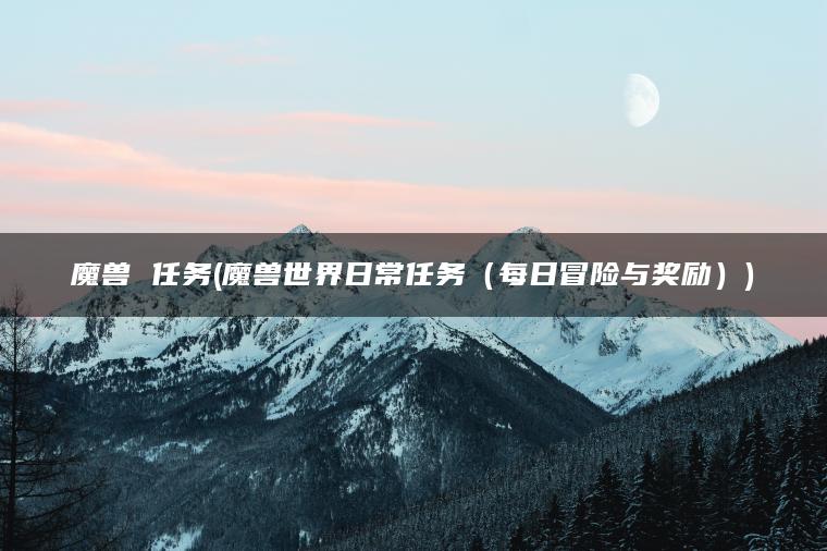 魔兽 任务(魔兽世界日常任务（每日冒险与奖励）)
