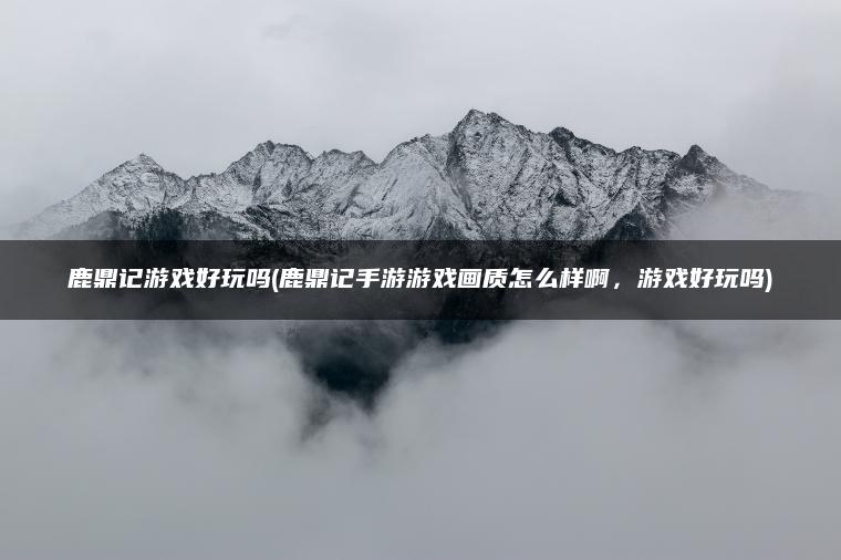 鹿鼎记游戏好玩吗(鹿鼎记手游游戏画质怎么样啊，游戏好玩吗)