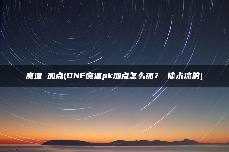 魔道 加点(DNF魔道pk加点怎么加？ 体术流的)