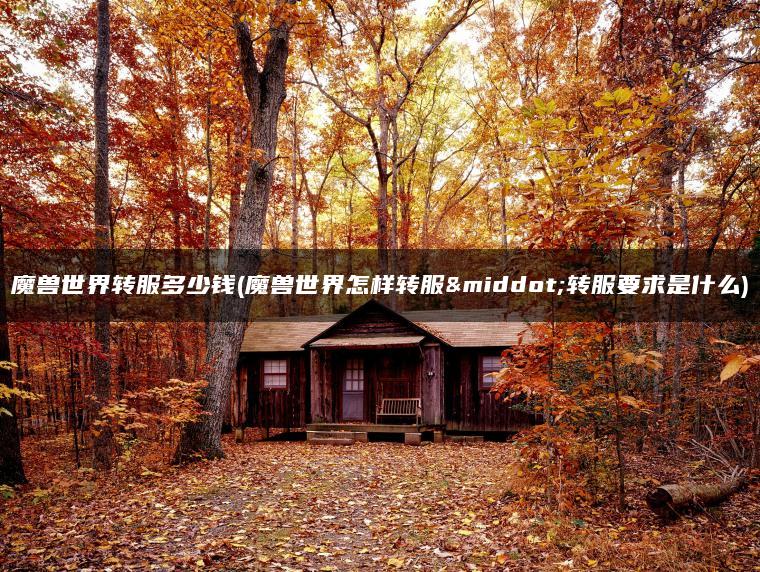 魔兽世界转服多少钱(魔兽世界怎样转服·转服要求是什么)