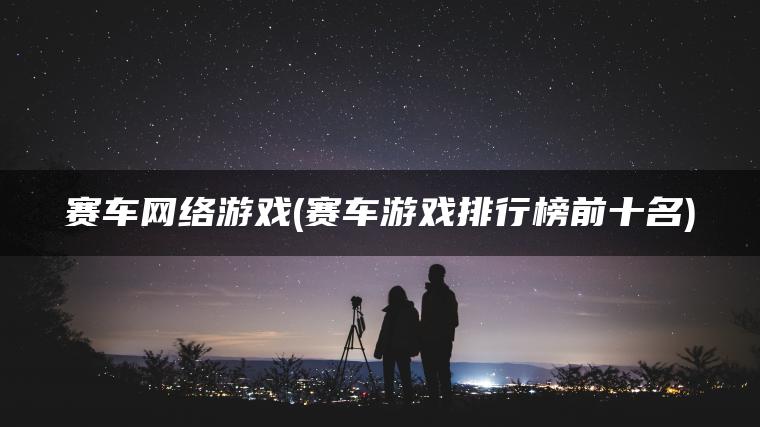 赛车网络游戏(赛车游戏排行榜前十名)