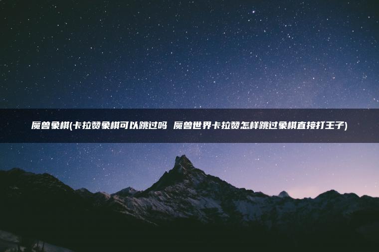 魔兽象棋(卡拉赞象棋可以跳过吗 魔兽世界卡拉赞怎样跳过象棋直接打王子)