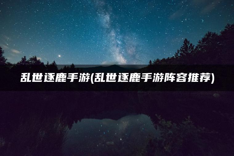 乱世逐鹿手游(乱世逐鹿手游阵容推荐)