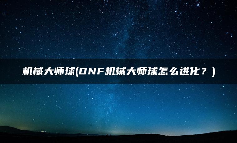 机械大师球(DNF机械大师球怎么进化？)
