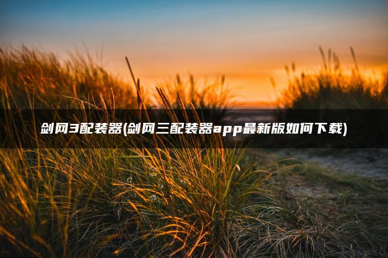 剑网3配装器(剑网三配装器app最新版如何下载)