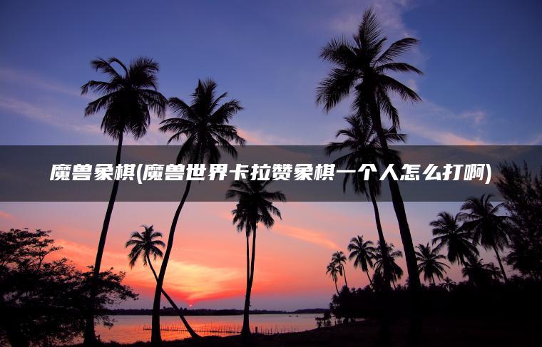 魔兽象棋(魔兽世界卡拉赞象棋一个人怎么打啊)
