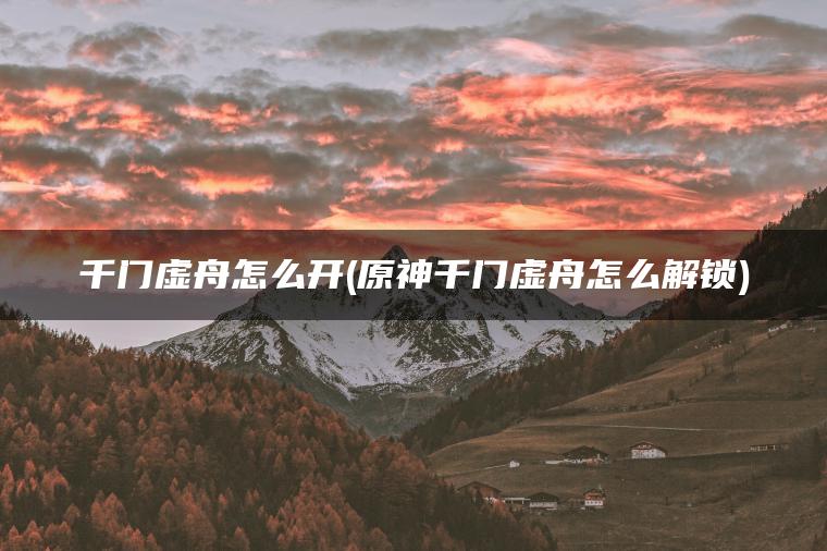 千门虚舟怎么开(原神千门虚舟怎么解锁)