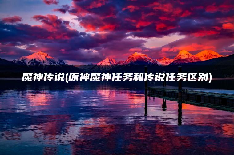 魔神传说(原神魔神任务和传说任务区别)