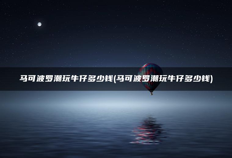 马可波罗潮玩牛仔多少钱(马可波罗潮玩牛仔多少钱)