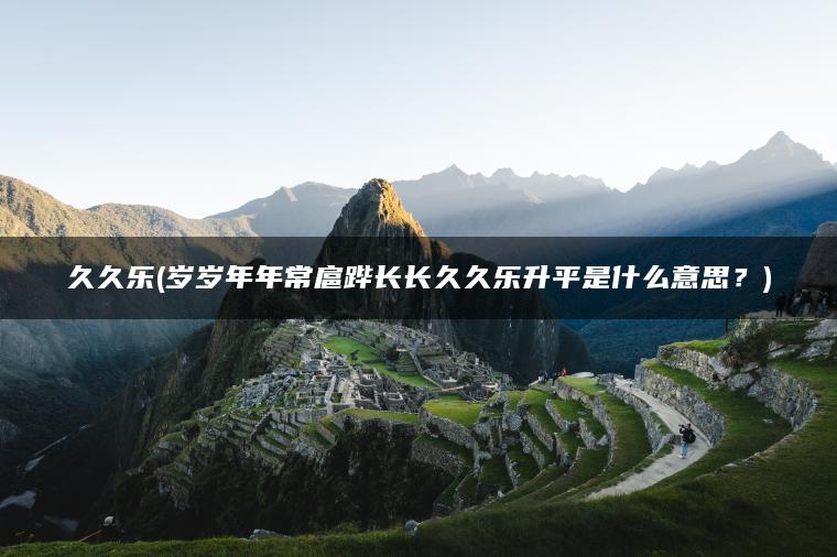 久久乐(岁岁年年常扈跸长长久久乐升平是什么意思？)