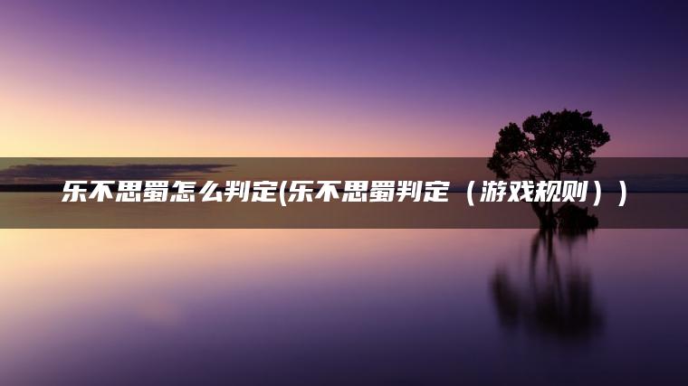乐不思蜀怎么判定(乐不思蜀判定（游戏规则）)