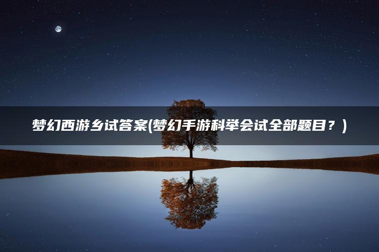 梦幻西游乡试答案(梦幻手游科举会试全部题目？)
