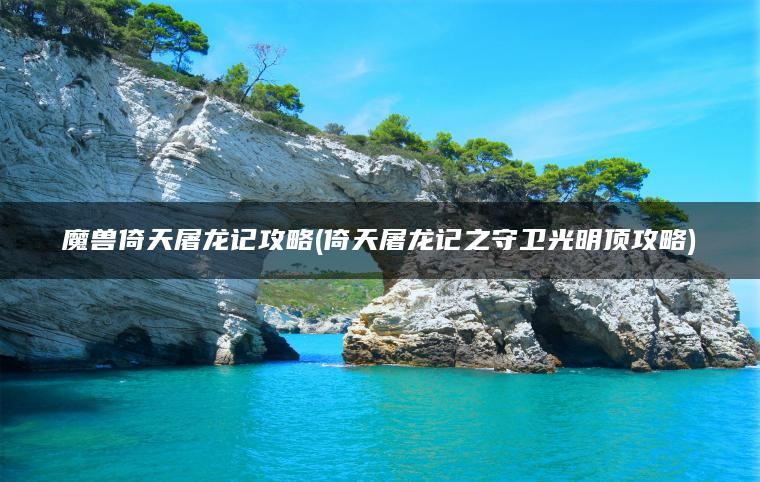 魔兽倚天屠龙记攻略(倚天屠龙记之守卫光明顶攻略)