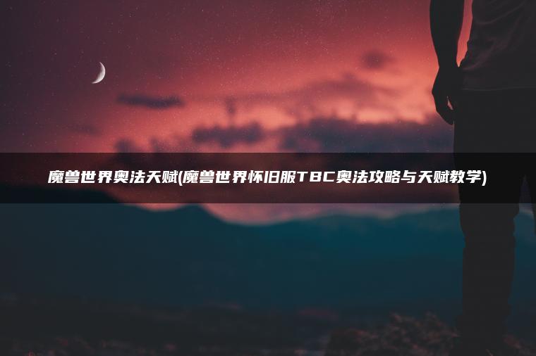 魔兽世界奥法天赋(魔兽世界怀旧服TBC奥法攻略与天赋教学)
