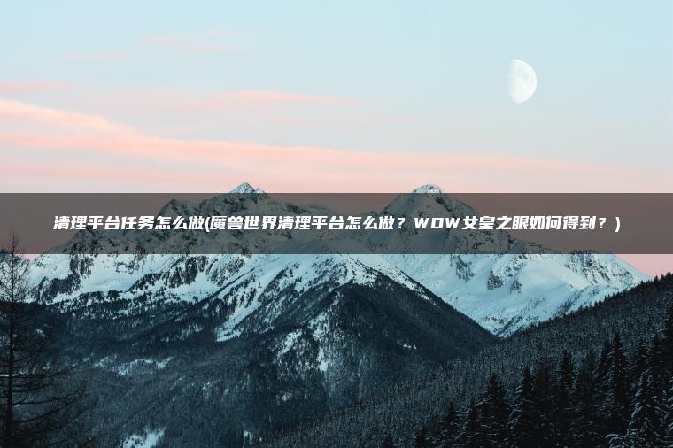 清理平台任务怎么做(魔兽世界清理平台怎么做？WOW女皇之眼如何得到？)