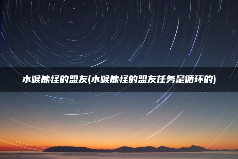 木喉熊怪的盟友(木喉熊怪的盟友任务是循环的)