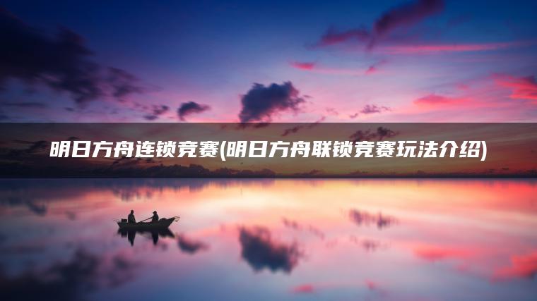 明日方舟连锁竞赛(明日方舟联锁竞赛玩法介绍)