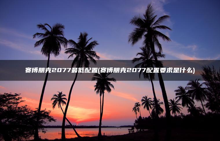 赛博朋克2077最低配置(赛博朋克2077配置要求是什么)
