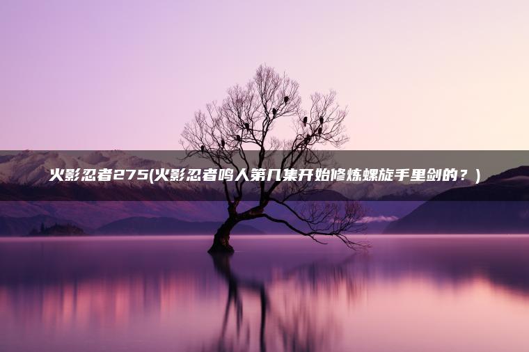 火影忍者275(火影忍者鸣人第几集开始修炼螺旋手里剑的？)