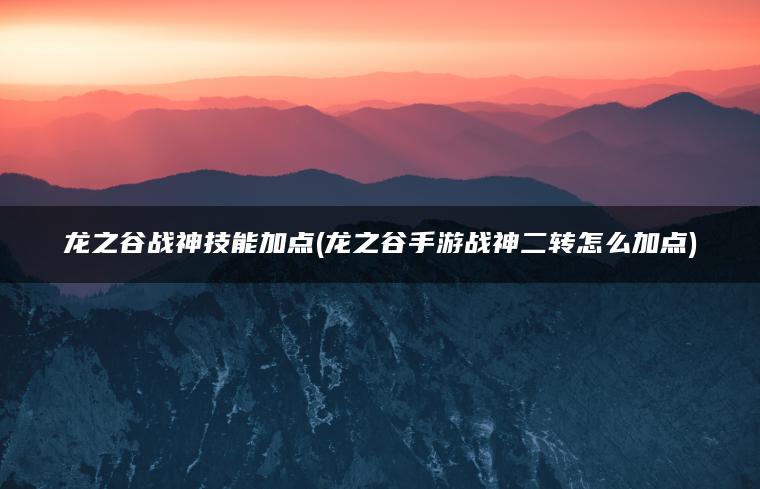 龙之谷战神技能加点(龙之谷手游战神二转怎么加点)