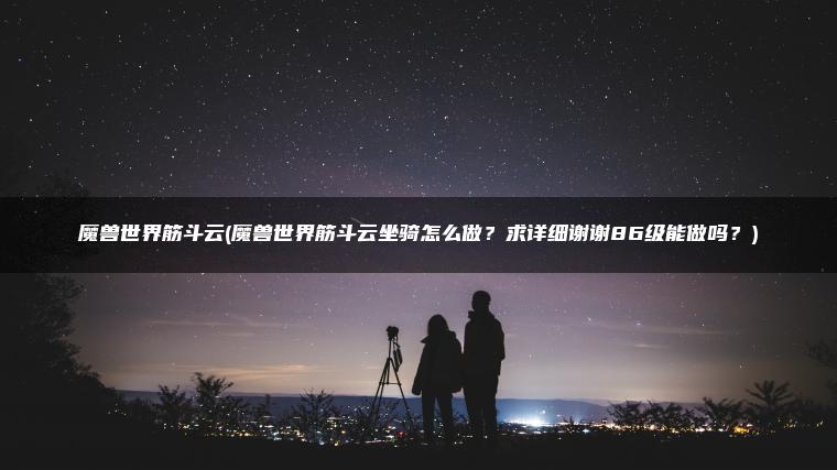 魔兽世界筋斗云(魔兽世界筋斗云坐骑怎么做？求详细谢谢86级能做吗？)