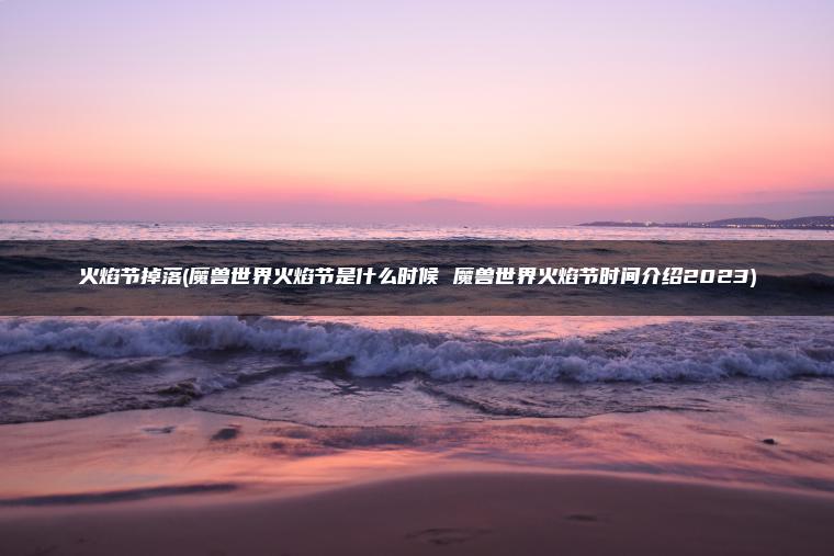 火焰节掉落(魔兽世界火焰节是什么时候 魔兽世界火焰节时间介绍2023)