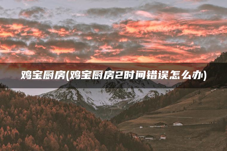 鸡宝厨房(鸡宝厨房2时间错误怎么办)