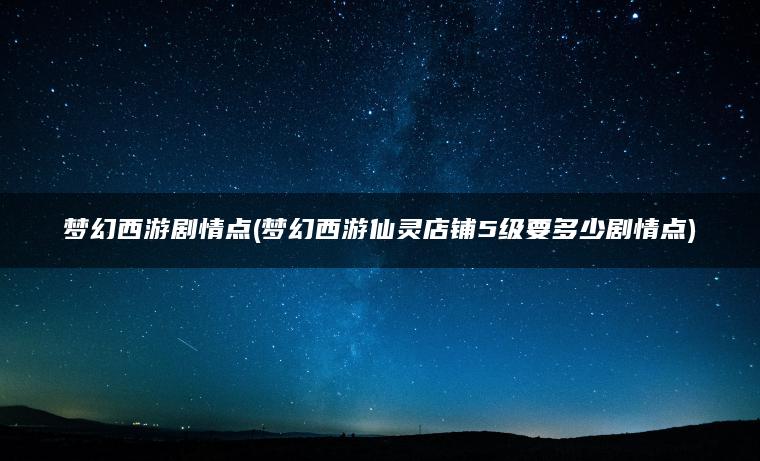 梦幻西游剧情点(梦幻西游仙灵店铺5级要多少剧情点)