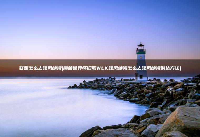 联盟怎么去嚎风峡湾(魔兽世界怀旧服WLK嚎风峡湾怎么去嚎风峡湾到达方法)