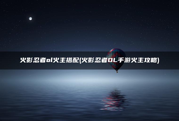 火影忍者ol火主搭配(火影忍者OL手游火主攻略)