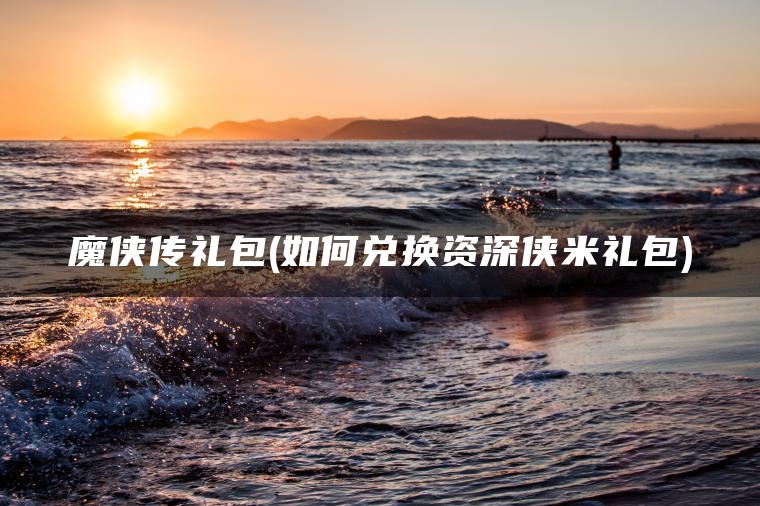魔侠传礼包(如何兑换资深侠米礼包)