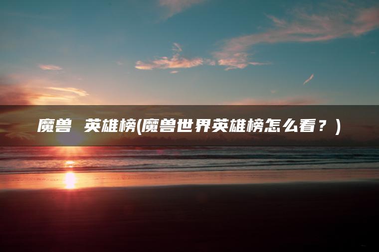 魔兽 英雄榜(魔兽世界英雄榜怎么看？)