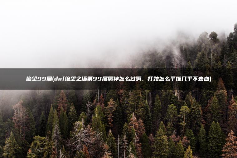 绝望99层(dnf绝望之塔第99层魔神怎么过啊，打她怎么平推几乎不去血)