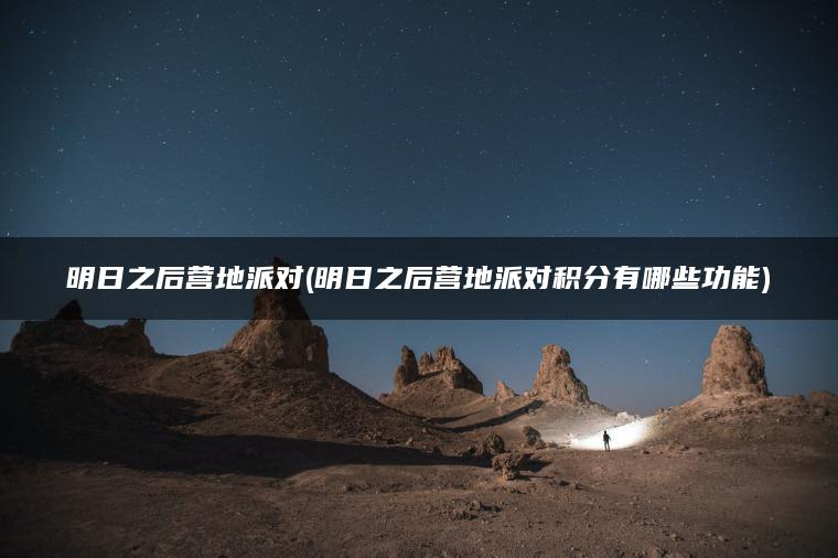 明日之后营地派对(明日之后营地派对积分有哪些功能)