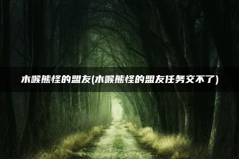木喉熊怪的盟友(木喉熊怪的盟友任务交不了)