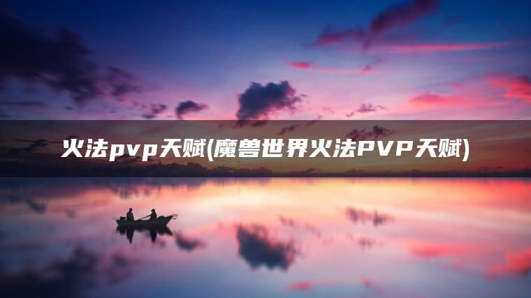 火法pvp天赋(魔兽世界火法PVP天赋)