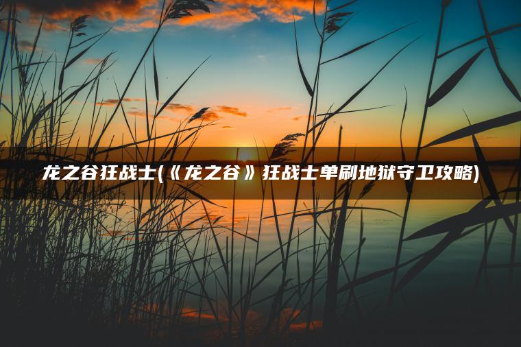 龙之谷狂战士(《龙之谷》狂战士单刷地狱守卫攻略)