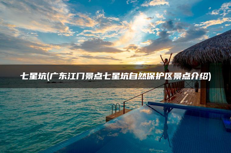 七星坑(广东江门景点七星坑自然保护区景点介绍)