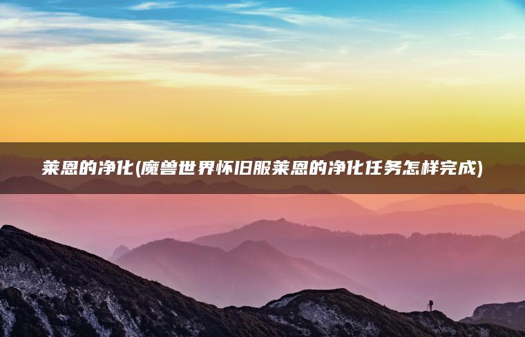 莱恩的净化(魔兽世界怀旧服莱恩的净化任务怎样完成)