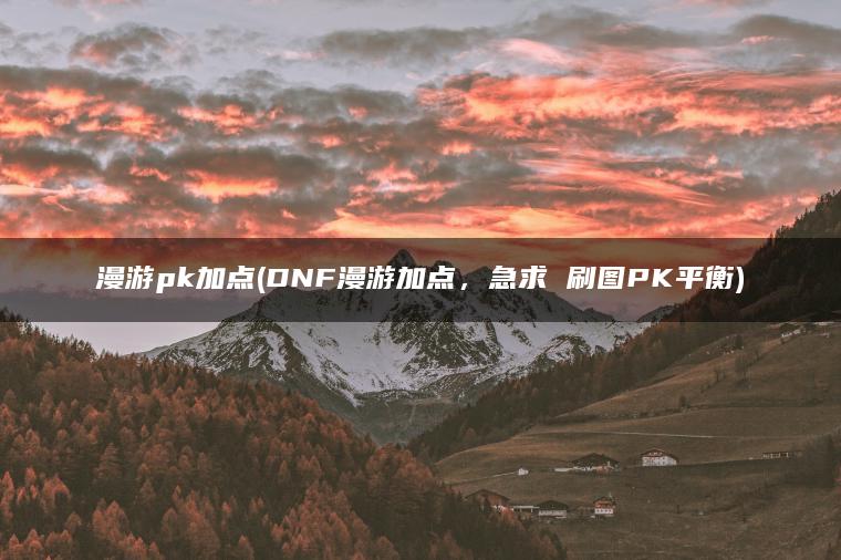 漫游pk加点(DNF漫游加点，急求 刷图PK平衡)