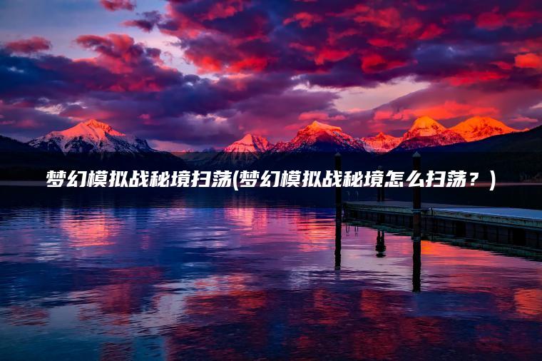梦幻模拟战秘境扫荡(梦幻模拟战秘境怎么扫荡？)