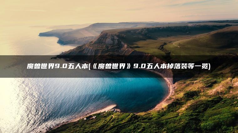魔兽世界9.0五人本(《魔兽世界》9.0五人本掉落装等一览)